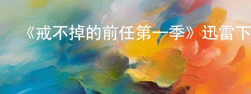 曾子雄發布《戒不掉的前任第一季》迅雷下載/在線觀看-都市情感-美劇天堂